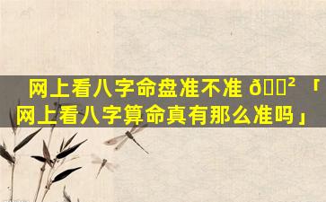 网上看八字命盘准不准 🌲 「网上看八字算命真有那么准吗」